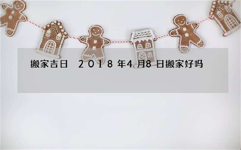 搬家吉日 2018年4月8日搬家好吗